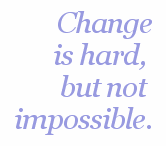 Change is Hard, But Not Impossible